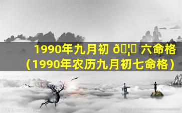 1990年九月初 🦍 六命格（1990年农历九月初七命格）